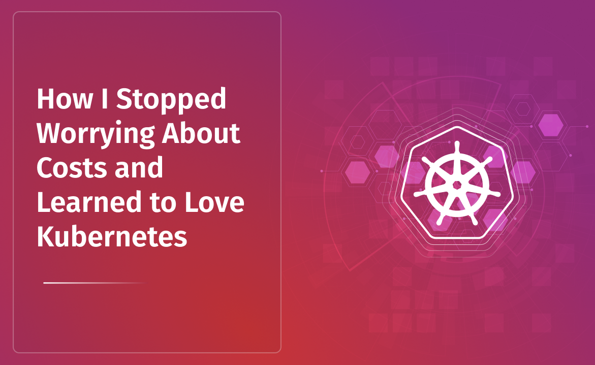 How I Stopped Worrying About Costs and Learned to Love Kubernetes