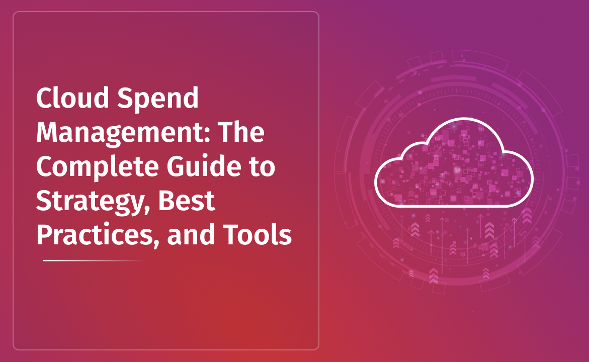 Cloud Spend Management: The Complete Guide to Strategy, Best Practices, and Tools