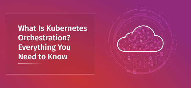 What Is Kubernetes Orchestration? Everything You Need to Know