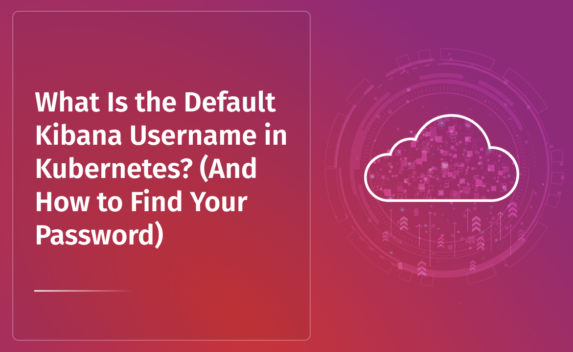 What Is the Default Kibana Username in Kubernetes? (And How to Find Your Password)