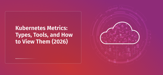 Kubernetes Metrics: Types, Tools, and How to View Them (2026)