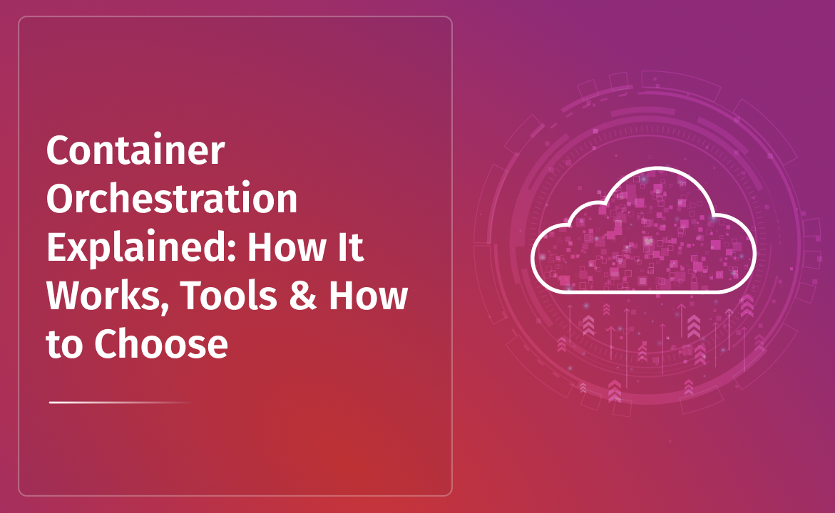 Container Orchestration Explained: How It Works, Tools & How to Choose