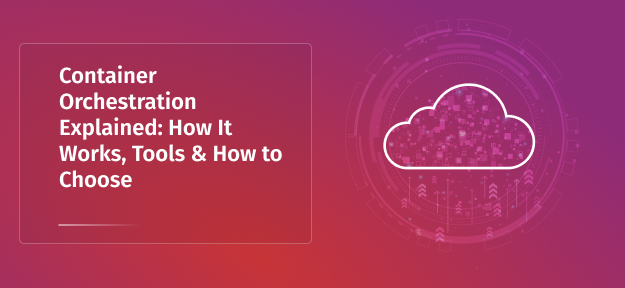 Container Orchestration Explained: How It Works, Tools & How to Choose