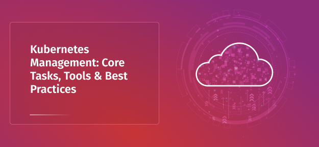 Kubernetes Management: Core Tasks, Tools & Best Practices