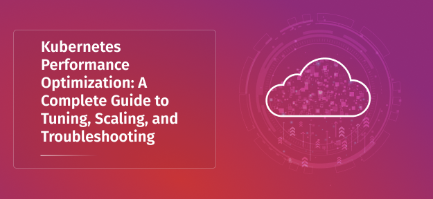 Kubernetes Performance Optimization: A Complete Guide to Tuning, Scaling, and Troubleshooting