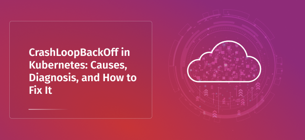 CrashLoopBackOff in Kubernetes: Causes, Diagnosis, and How to Fix It