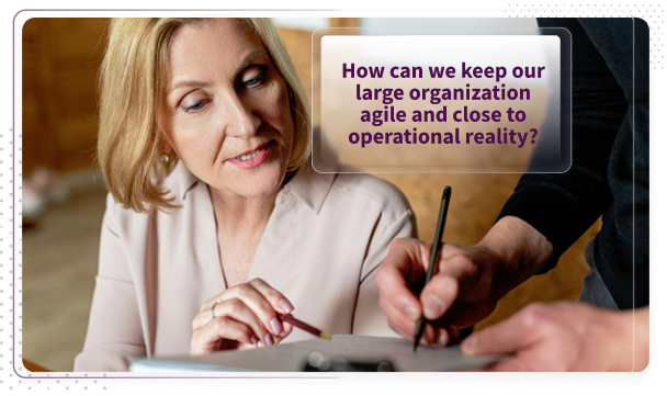 Corporate leader asking how to keep a large organization agile and close to operational reality