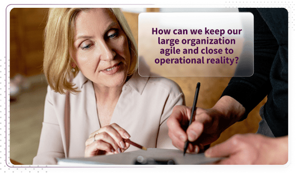 Corporate leader asking how to keep a large organization agile and close to operational reality