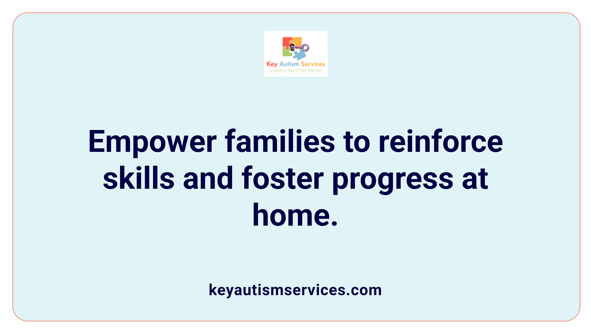 Empower families to reinforce skills and foster progress at home.
