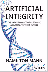 Book cover of "Artificial Integrity: The Paths to Leading AI Toward a Human-Centered Future" by Hamilton Mann.