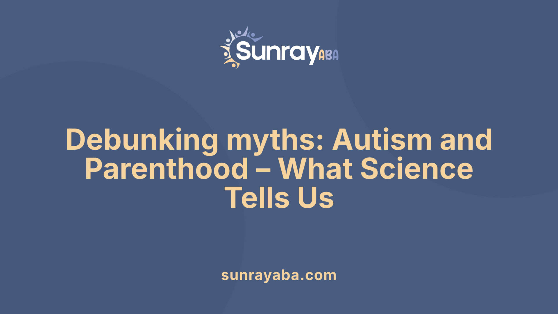 Debunking myths: Autism and Parenthood – What Science Tells Us