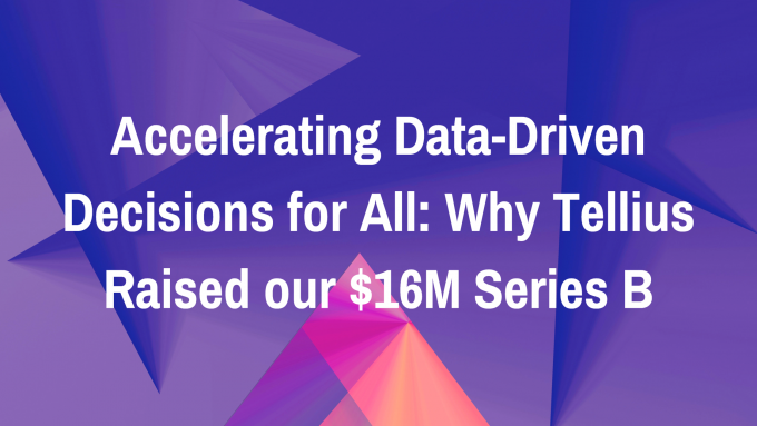 Accelerating Data-Driven Decisions for All: Why Tellius Raised our $16M Series B