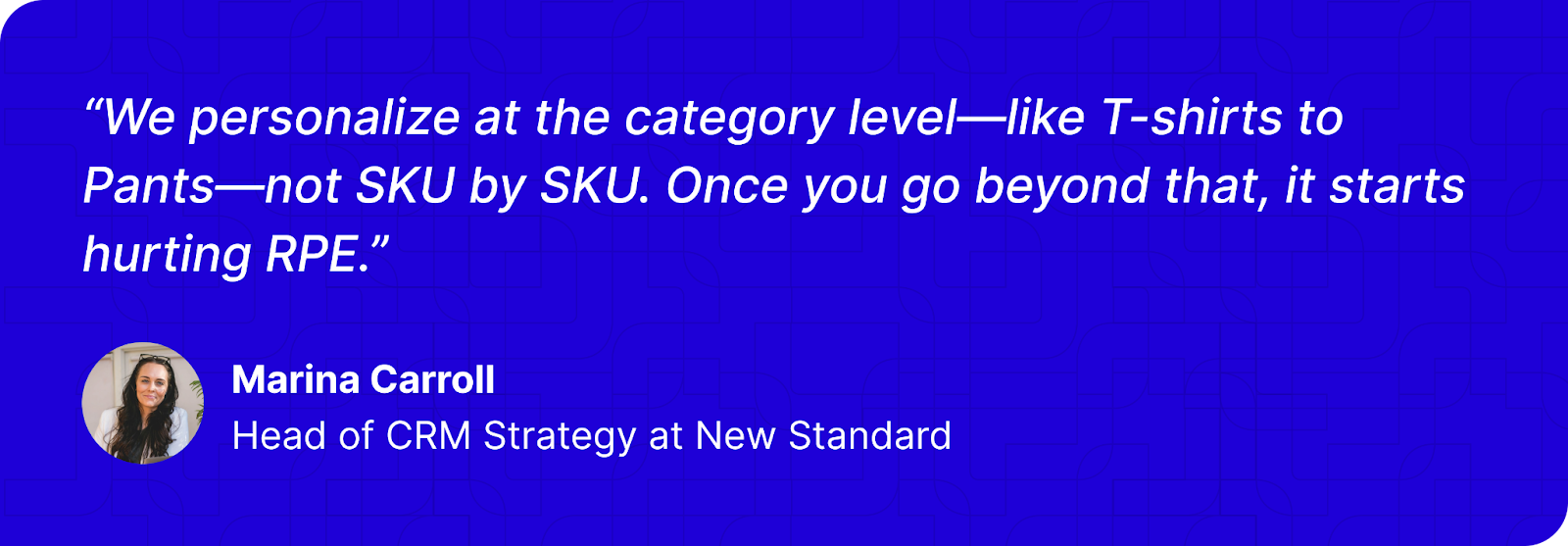 “We personalize at the category level—like T-shirts to Pants—not SKU by SKU. Once you go beyond that, it starts hurting RPE.” - Marina Carroll