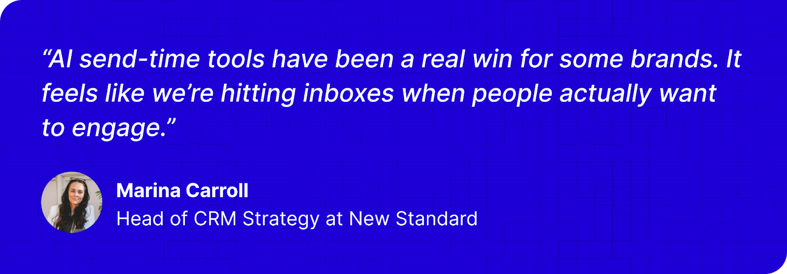 “AI send-time tools have been a real win for some brands. It feels like we’re hitting inboxes when people actually want to engage.” - Marina Carroll