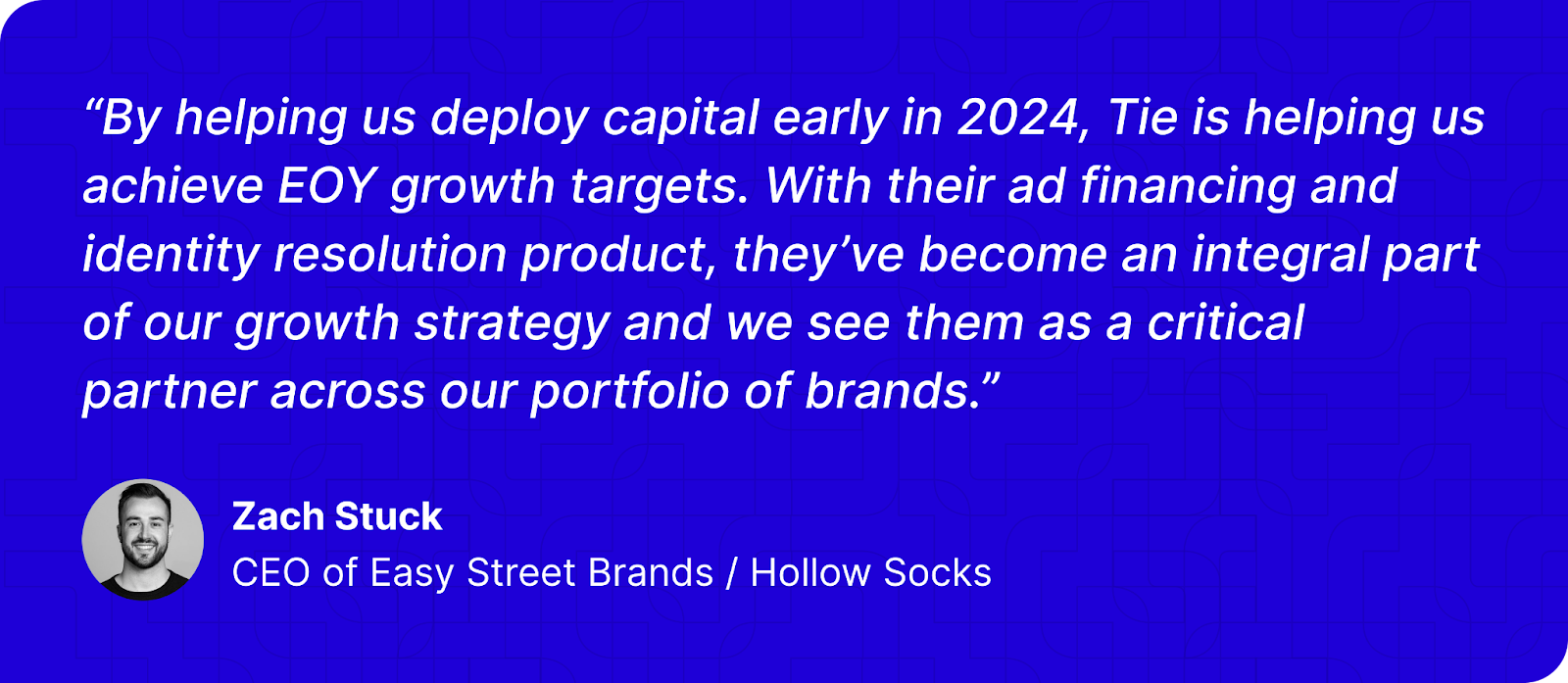 Quote card featuring Zach Stuck, CEO of Easy Street Brands and Hollow Socks, praising Tie for helping deploy capital early in 2024 and supporting growth targets through ad financing and identity resolution. Includes a headshot of Zach Stuck.