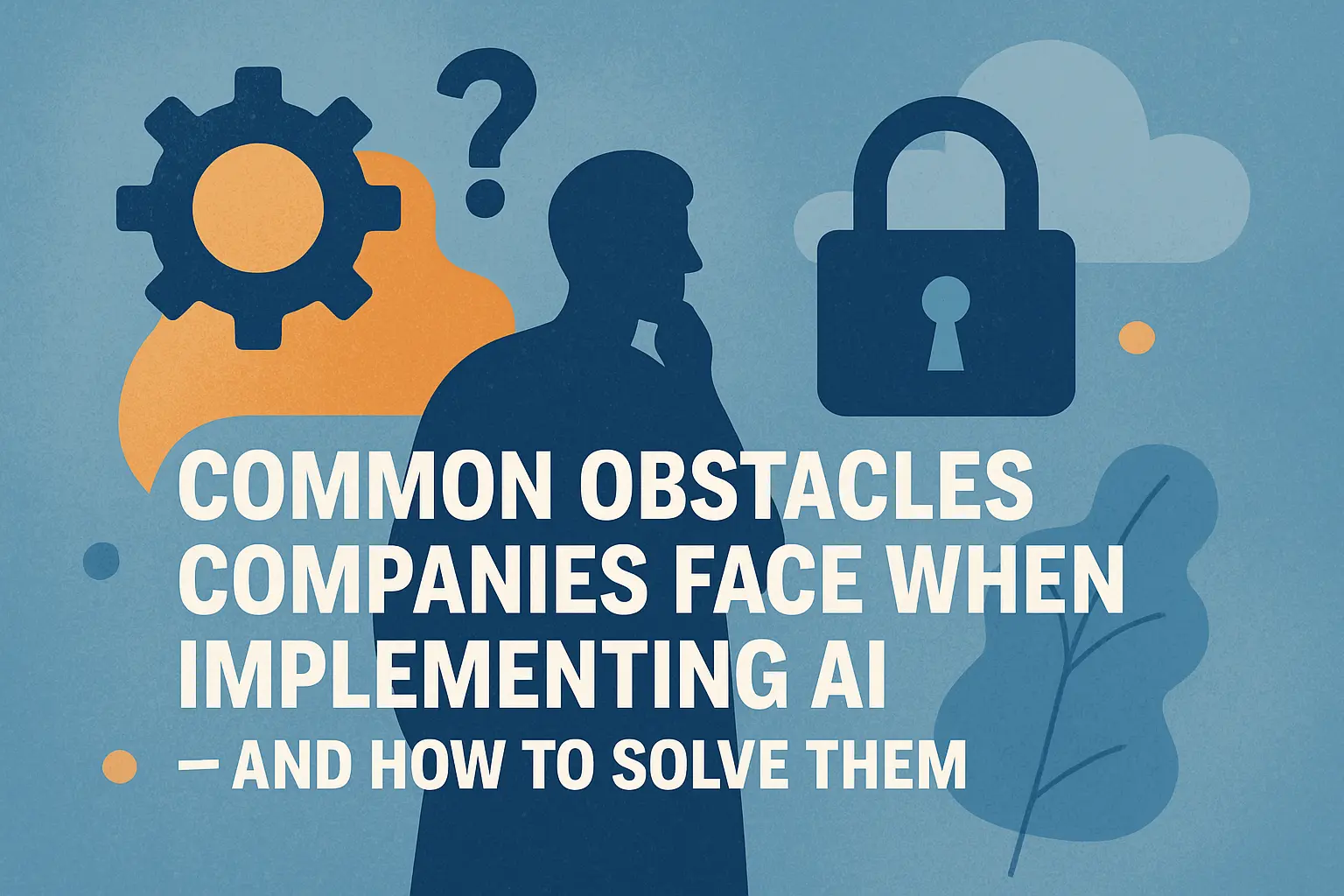 Common Obstacles Companies Face When Implementing AI - and How to Solve Them