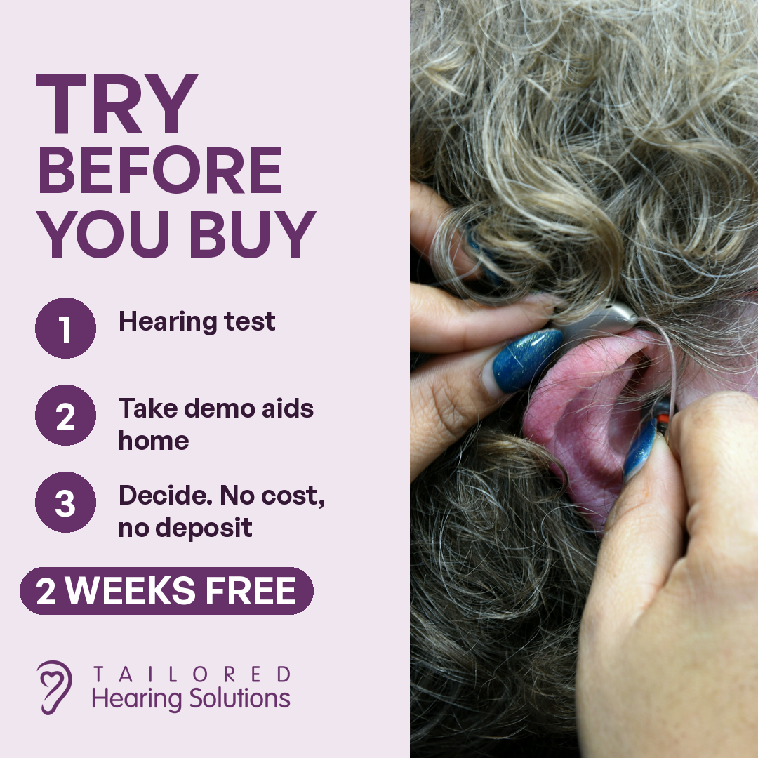 Try before you buy at Tailored Hearing Solutions: 1. Hearing test. 2. Take demo aids home. 3. Decide, with no cost and no deposit. 2 weeks free.