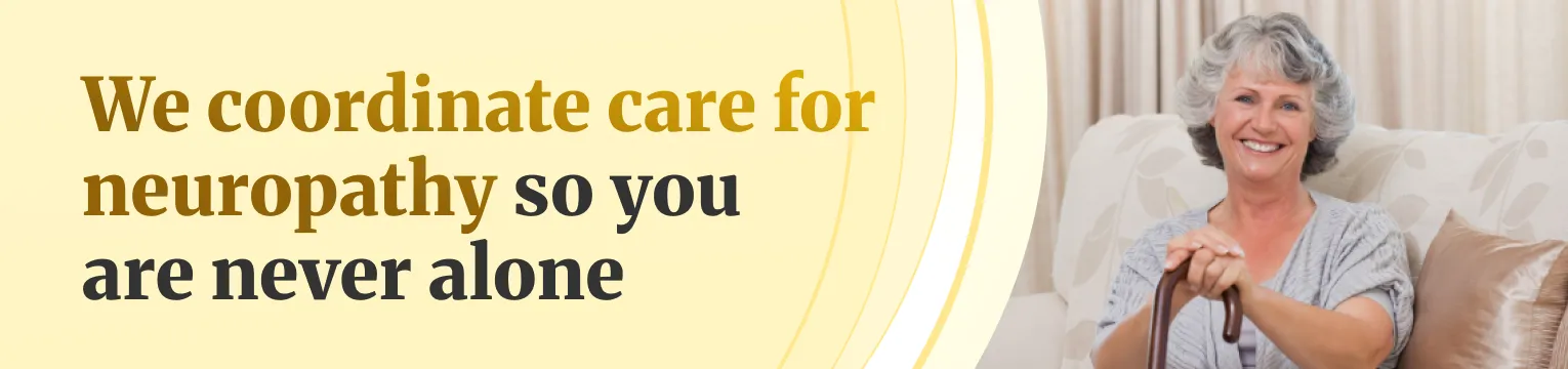 We coordinate care for neuropathy so you are never alone