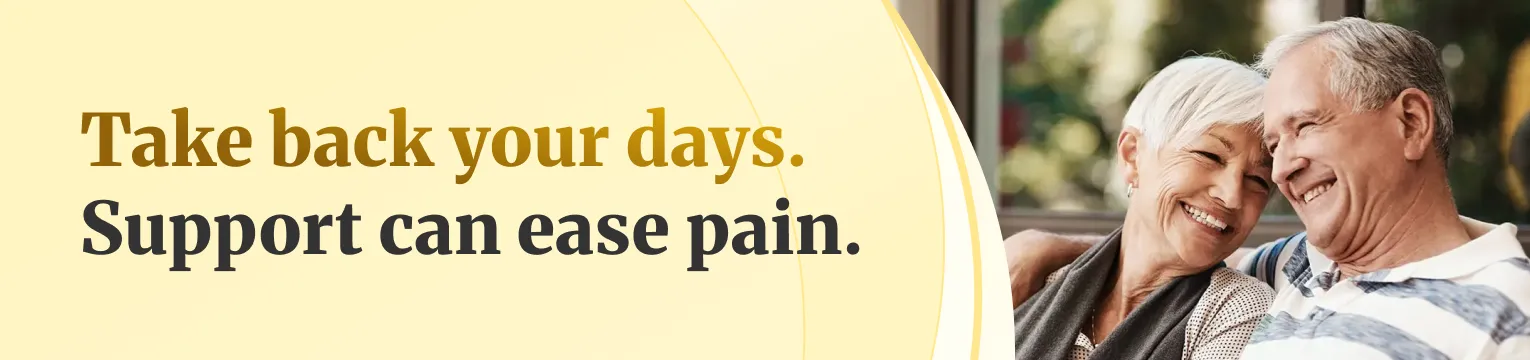 Take back your days. Support can ease pain.
