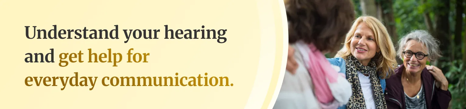 Understand your hearing and get help for everyday communication.