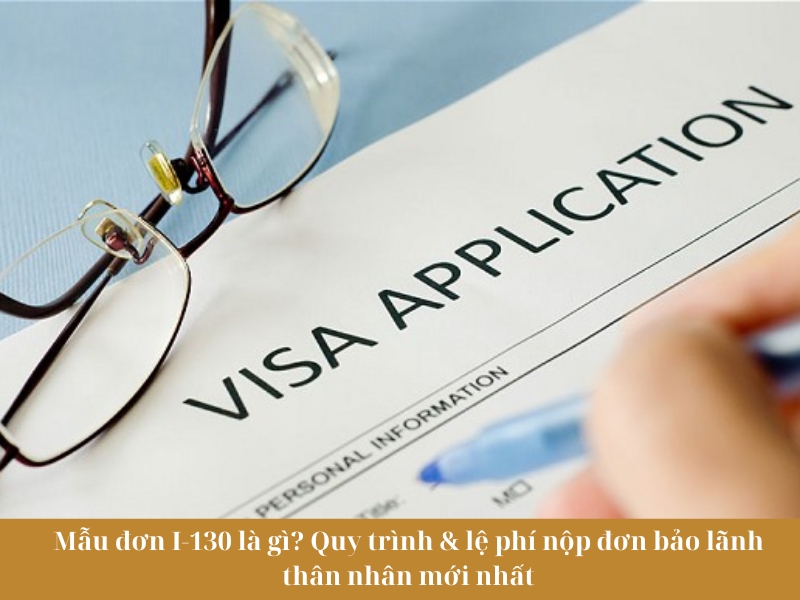 Mẫu đơn I-130 là gì? Quy trình & lệ phí nộp đơn bảo lãnh thân nhân mới nhất