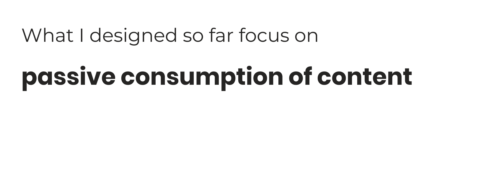 Text box stating "What I designed so far focus on passive consumption of content," highlighting a limitation in the current solution.