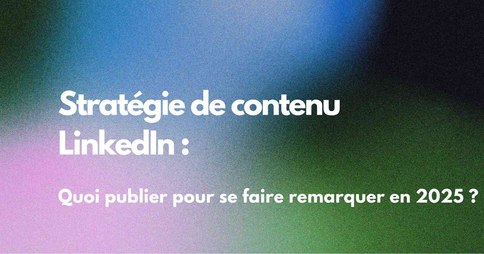Stratégie de contenu LinkedIn : quoi publier pour se faire remarquer en 2025 ?
