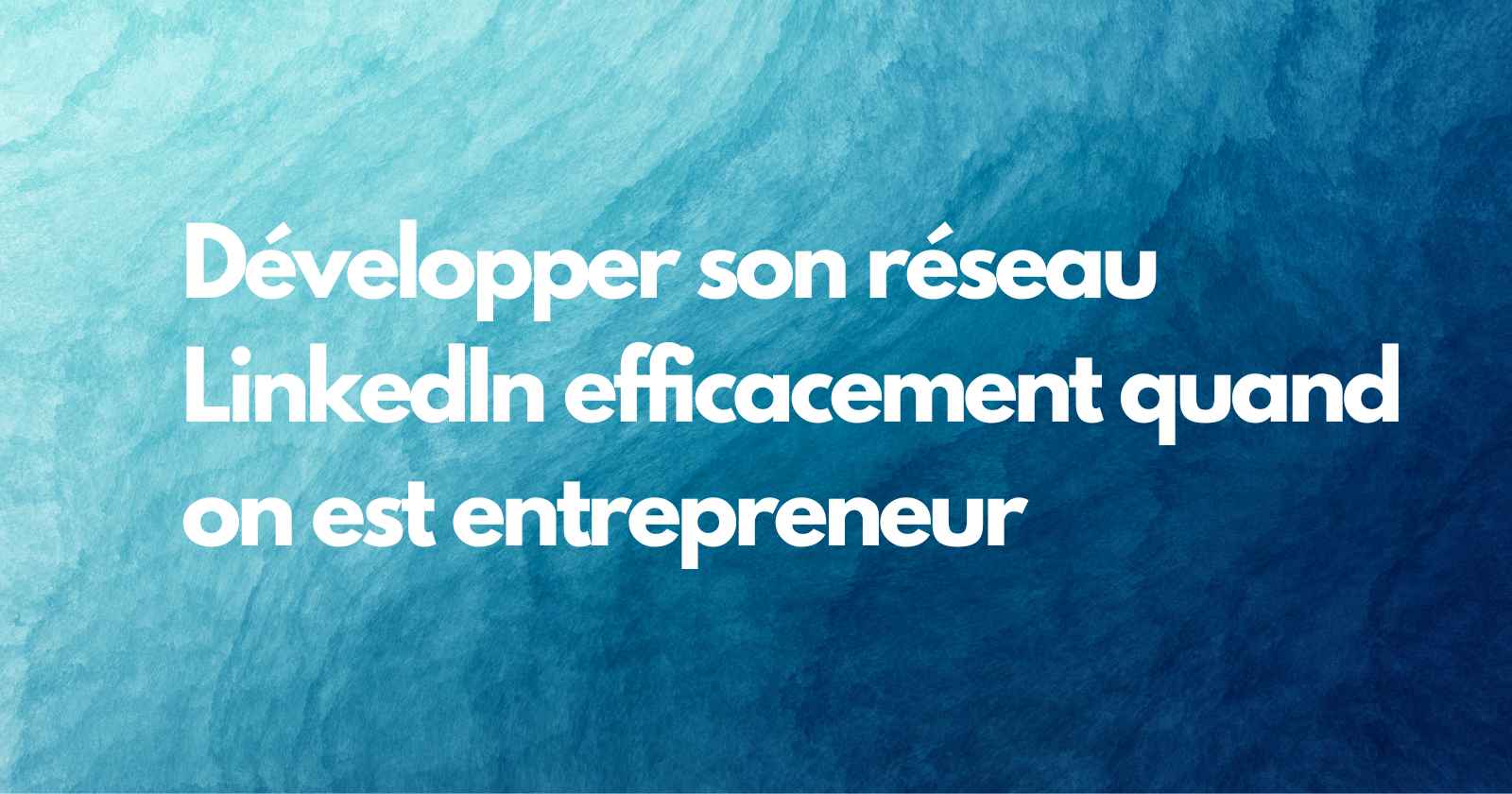 Développer son réseau LinkedIn efficacement quand on est entrepreneur