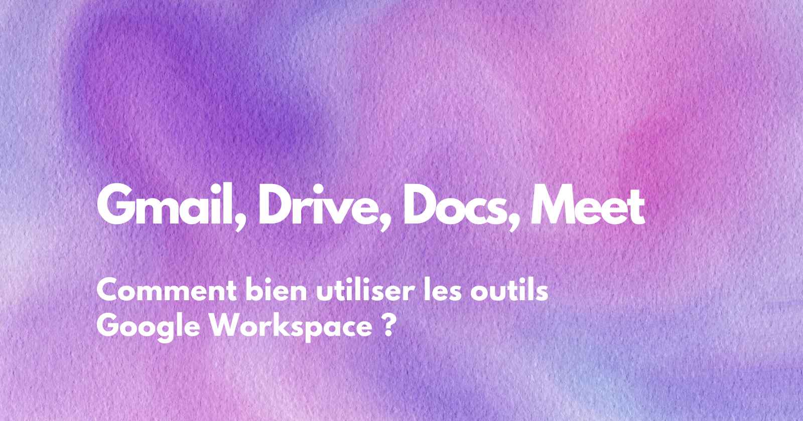 Gmail, Drive, Docs, Meet… comment bien utiliser les outils Google Workspace ?