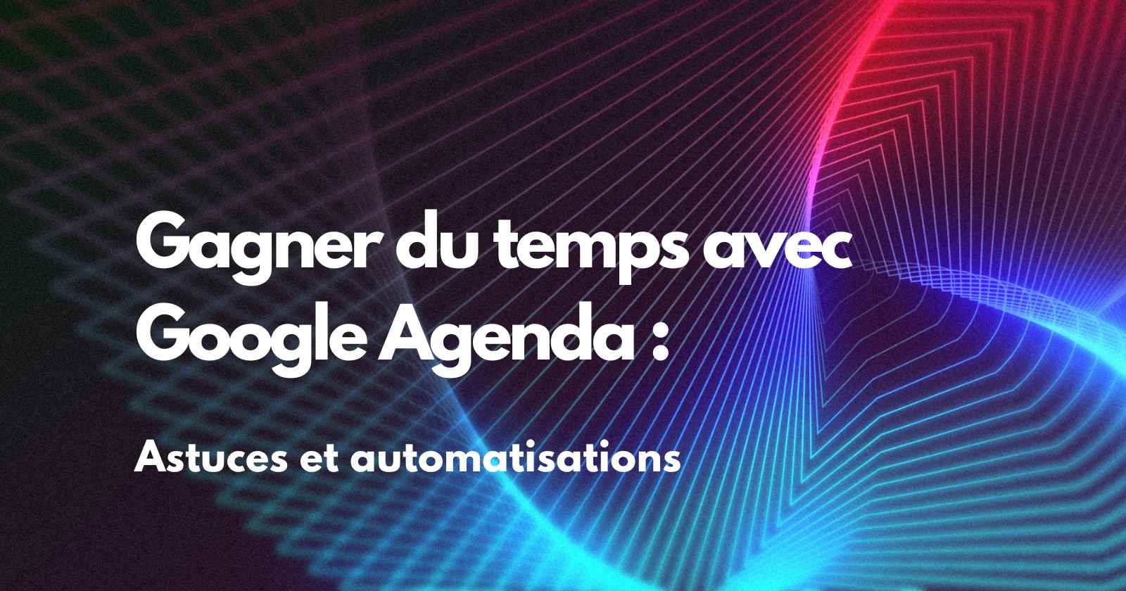 Gagner du temps avec Google Agenda : astuces et automatisations