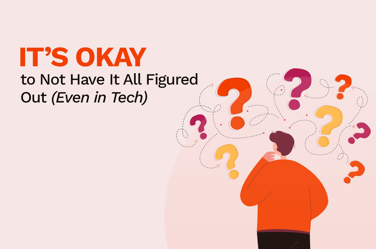 It’s Okay to Not Have It All Figured Out (Even in Tech)