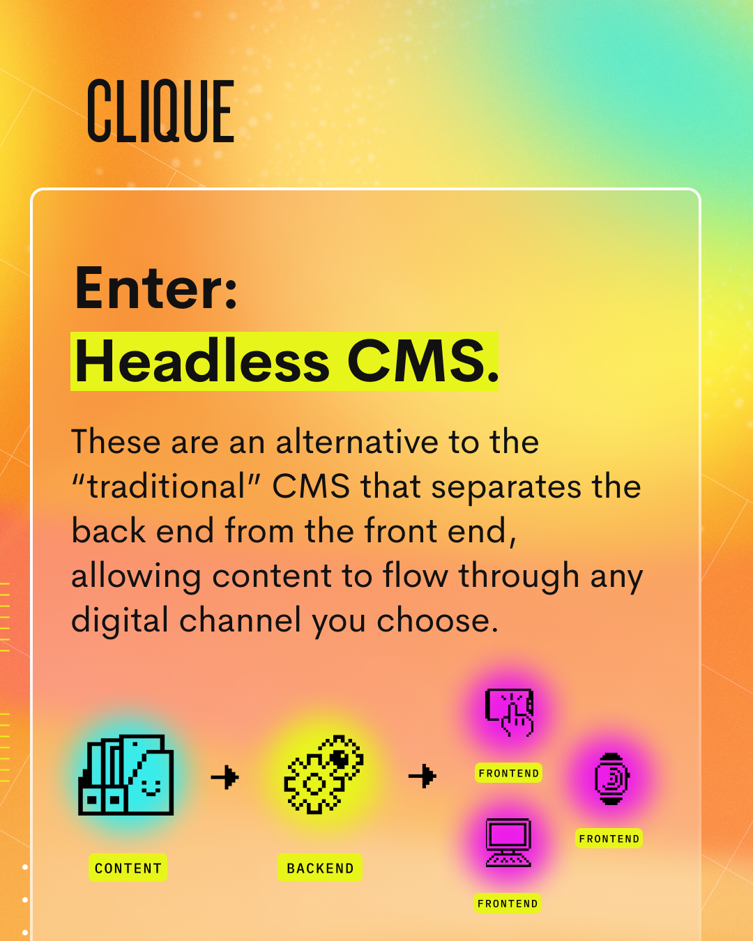 A graphic from Clique Studios discussing headless CMS. "Enter: Headless CMS. These are an alternative to the "traditional" CMS that separates the back end from the front end, allowing content to flow through any digital channel you choose." There is a flowchart after the text depicting how content goes through one backend to multiple different front ends.