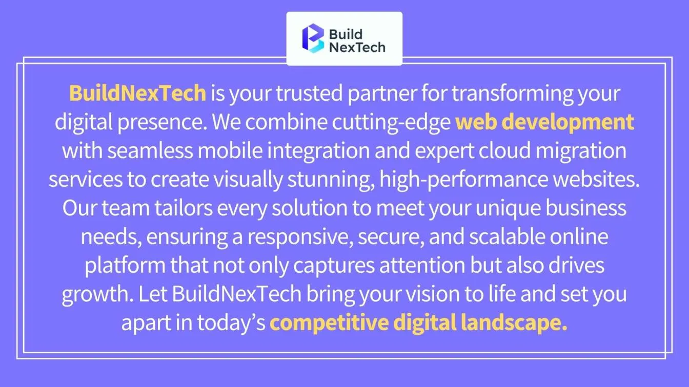 BuildNexTech is your trusted partner for transforming your digital presence. We combine cutting-edge web development with seamless mobile integration and expert cloud migration services to create visually stunning, high-performance websites. Our team tailors every solution to meet your unique business needs, ensuring a responsive, secure, and scalable online platform that not only captures attention but also drives growth. Let BuildNexTech bring your vision to life and set you apart in today’s competitive digital landscape.