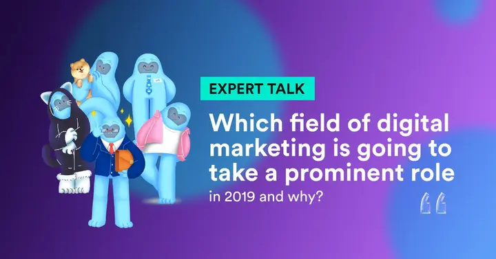 EXPERT TALK: “Which field of digital marketing is going to take a prominent role in 2019 and why?”