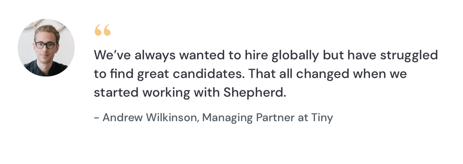 A testimonial from Andrew Wilkinson, Managing Partner at Tiny: "We've always wanted to hire globally but have struggled to find great candidates. That all changed when we started working with Somewhere."