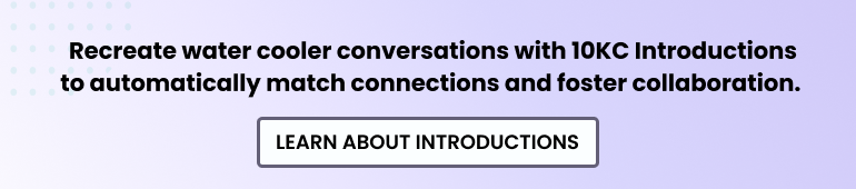 Recreate water cooler conversations with 10KC Introductions to automatically match connections and foster collaboration. Learn about Introductions.