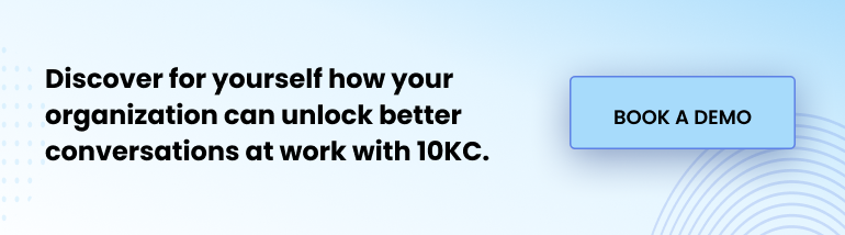 Discover for yourself how your organization can unlock better conversations at work with 10KC. Book a demo.w