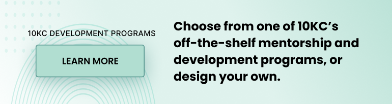10KC Development Programs. Choose from one of 10KC’s off-the-shelf mentorship and development programs, or design your own. Learn more.