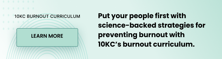 10KC Burnout Curriculum. Put your people first with science-backed strategies for preventing burnout with 10KC's burnout curriculum.
