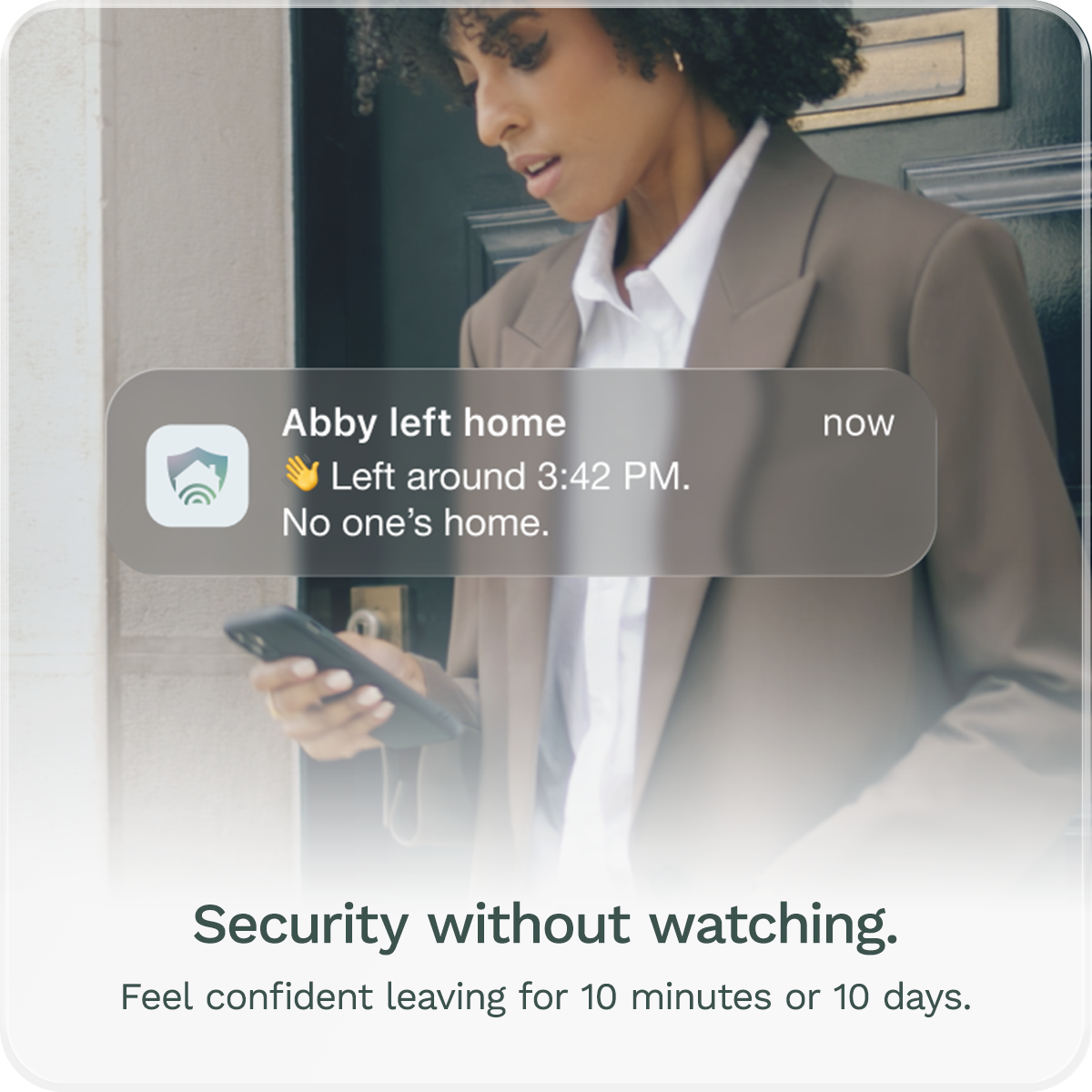 Security you shouldn't have to watch. Feel confident whether you're gone 10 minutes or 10 days.