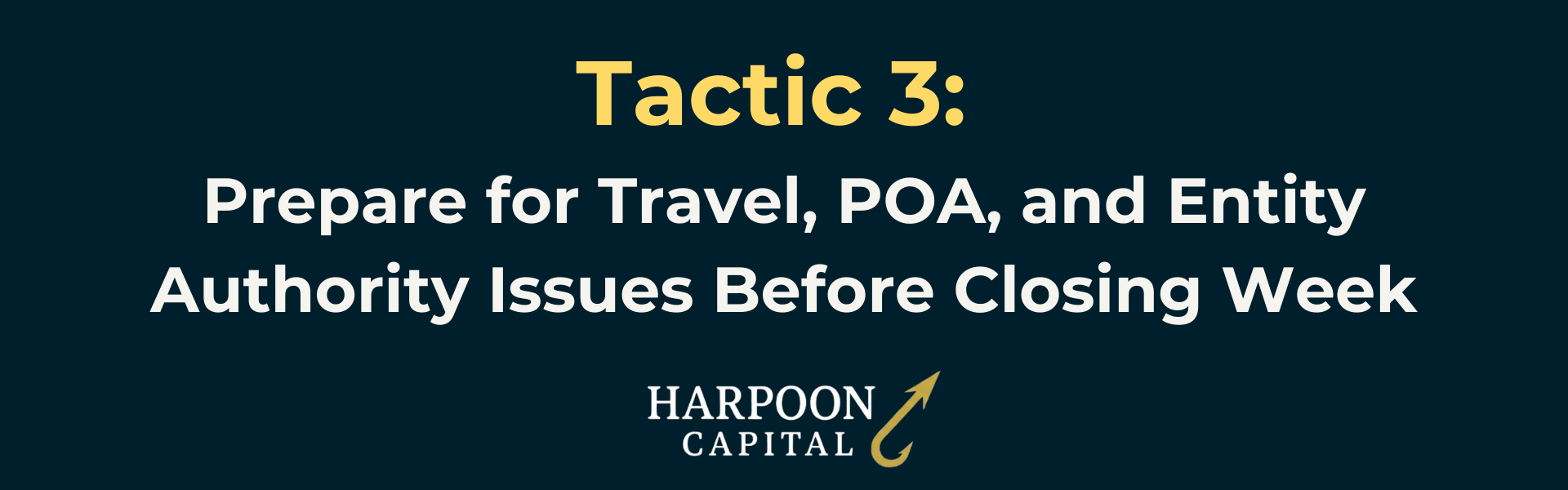 Harpoon Capital Section Header: Tactic 3: Prepare for Travel, POA, and Entity Authority Issues Before Closing Week