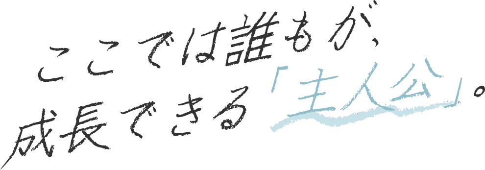 ここでは誰もが、成長できる「主人公」