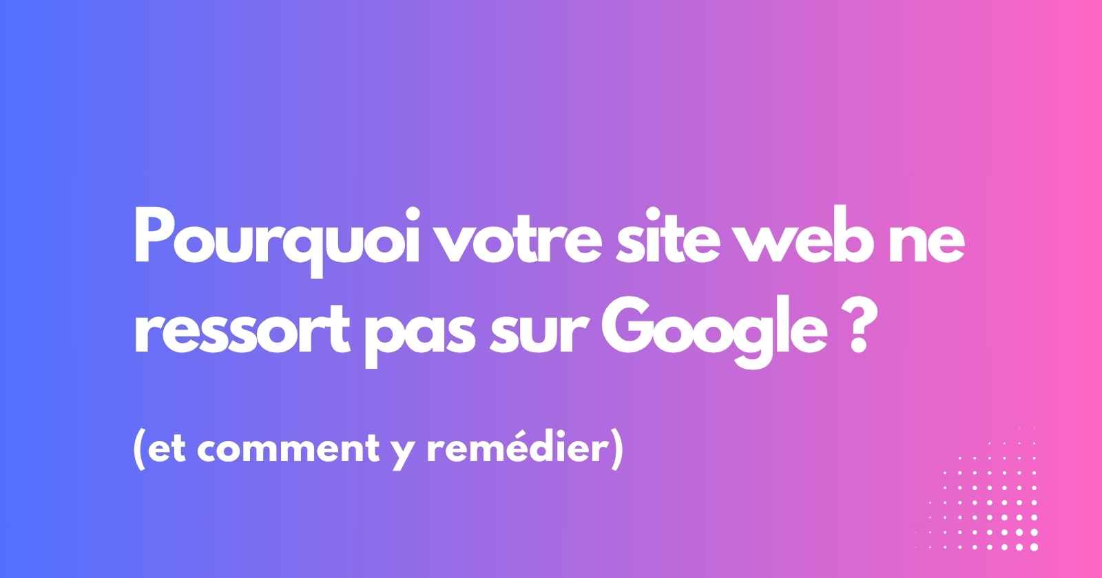 Pourquoi mon site web est invisible sur Google ?