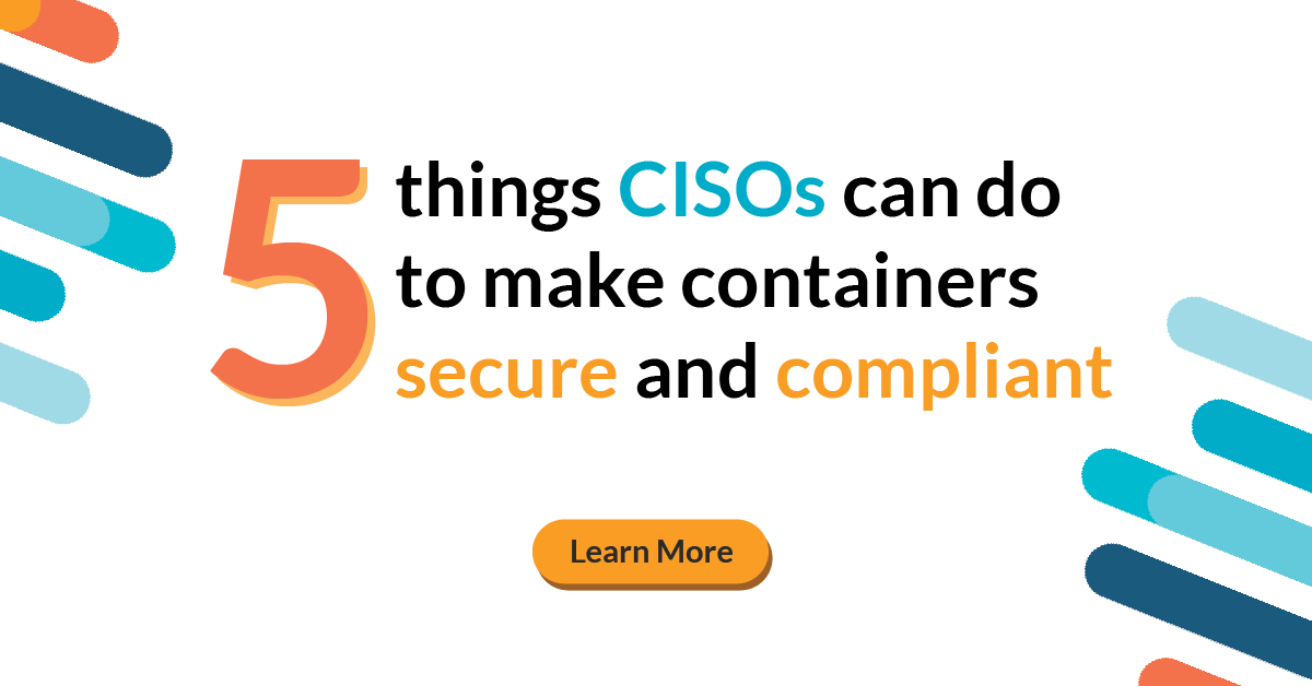 Five things CISOs can do to make containers secure and compliant