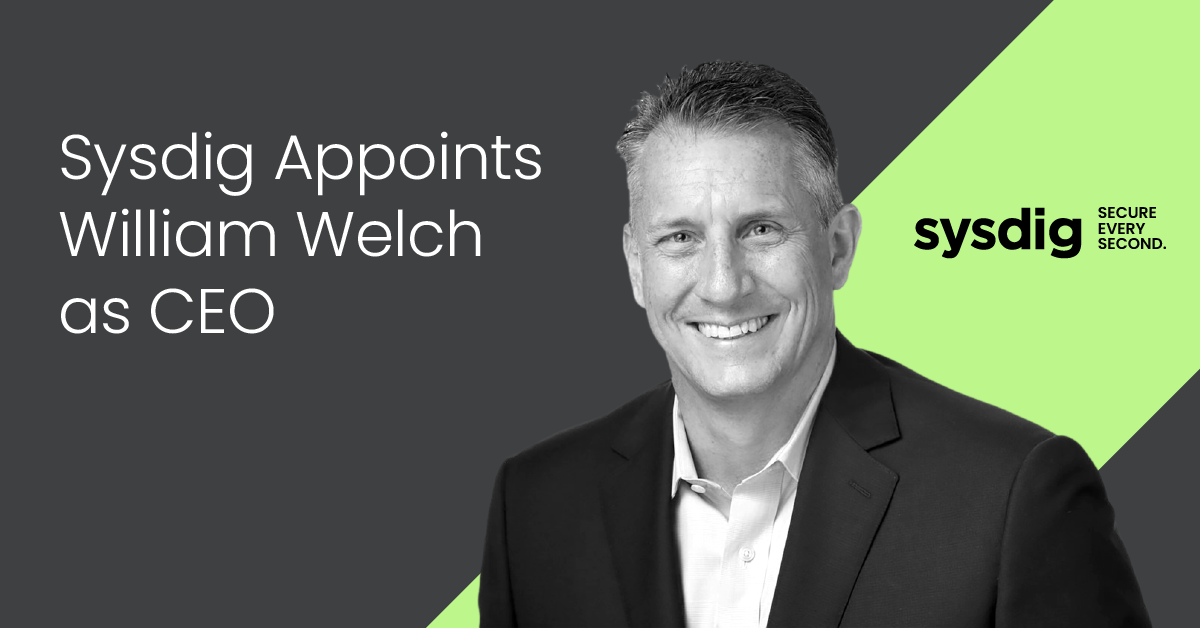 Cloud Security Leader Sysdig Appoints William Welch CEO to Accelerate Growth and Global Footprint