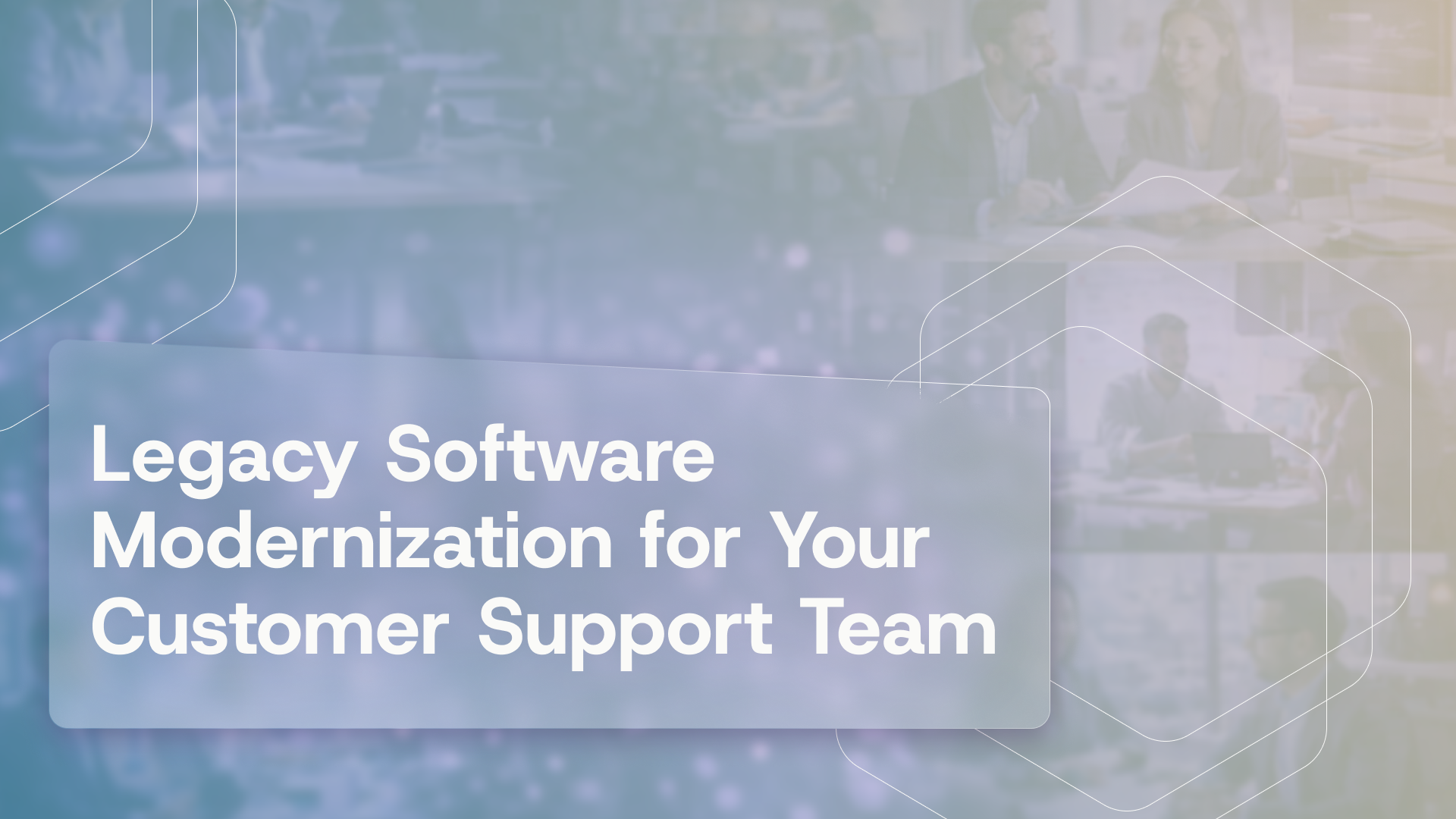 Legacy Software Modernization for Your Customer Support Team