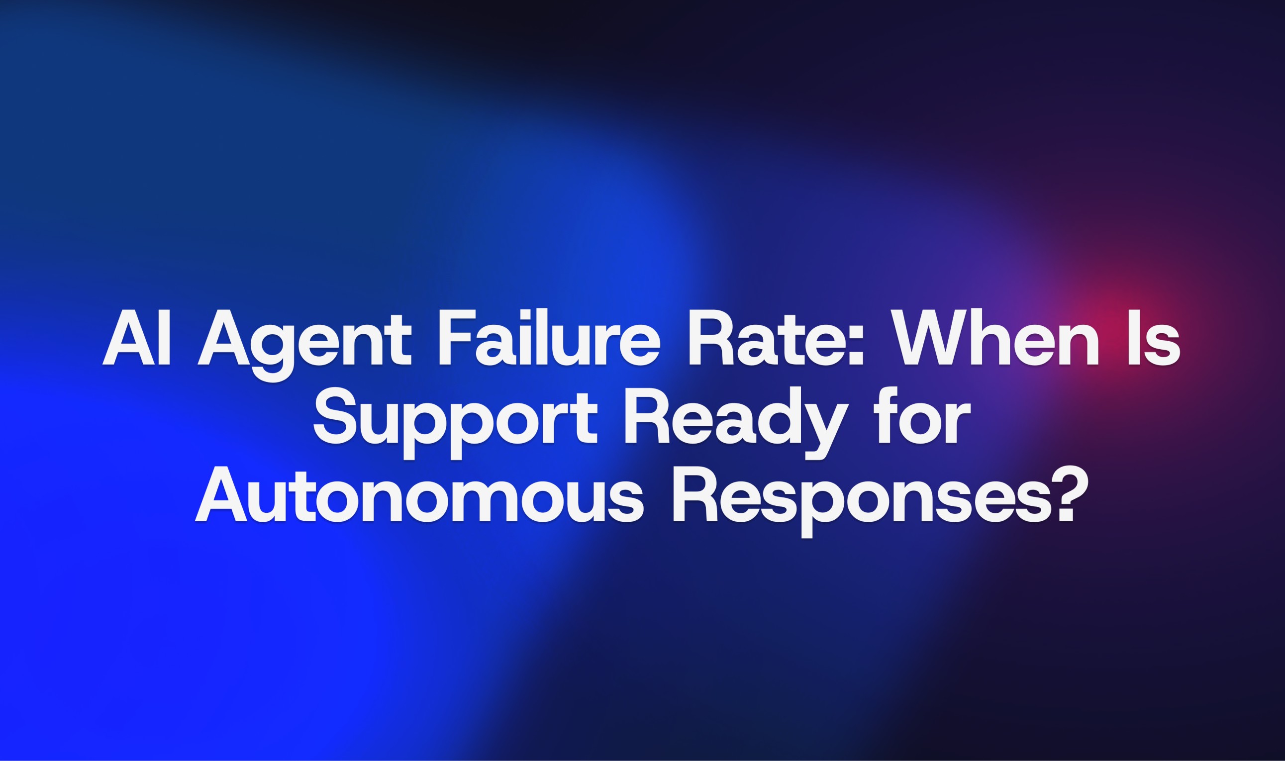 AI Agent Failure Rate: When Is Support Ready for Autonomous Responses?
