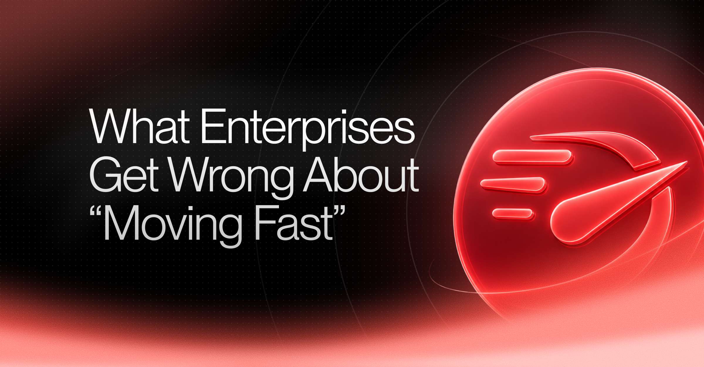 What Enterprises Get Wrong About Moving Fast