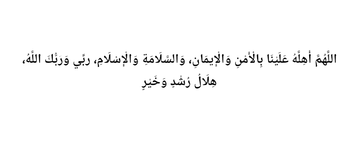 Allahumma ahillahu 'alayna bil-amni wal-iman, was-salamati wal-Islam. Rabbi wa rabbuk-Allah, hilalu rushdin wa khayr