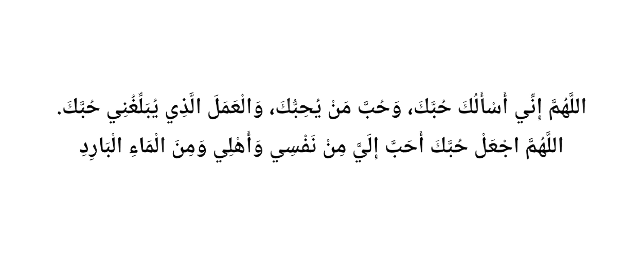 Allahumma inni as'aluka hubbak, wa hubba man yuhibbuk, wal-'amala-lladhi yuballi-ghuni hubbak. Allahumma-j'al hubbaka ahabba ilayya min nafsi wa ahli wa minal-ma'il-barid.